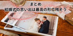 まとめ 結婚式の思い出は最高の形で残そう