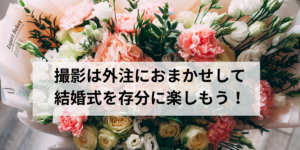 撮影は外注におまかせして 結婚式を存分に楽しもう！